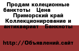 Продам колеционные банктоты › Цена ­ 10 000 - Приморский край Коллекционирование и антиквариат » Банкноты   